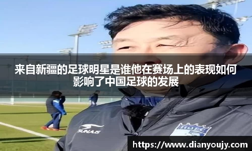 来自新疆的足球明星是谁他在赛场上的表现如何影响了中国足球的发展
