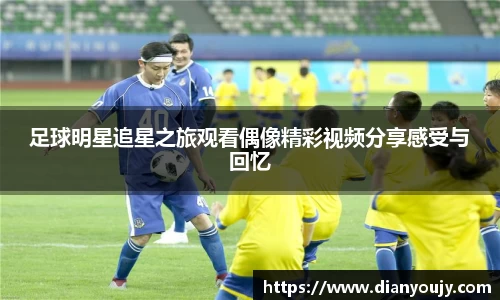 足球明星追星之旅观看偶像精彩视频分享感受与回忆